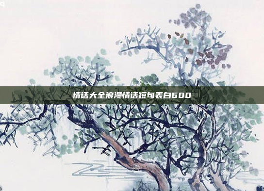 情话大全浪漫情话短句表白600