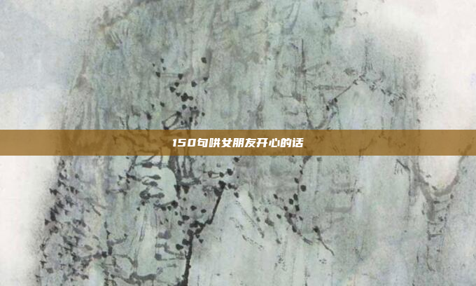 150句哄女朋友开心的话